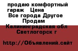 продаю комфортный гараж › Цена ­ 270 000 - Все города Другое » Продам   . Калининградская обл.,Светлогорск г.